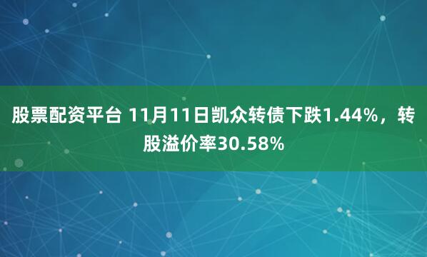 股票配资平台 11月11日凯众转债下跌1.44%，转股溢价率30.58%