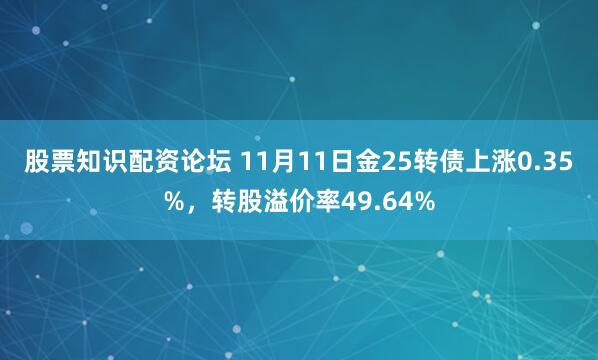 股票知识配资论坛 11月11日金25转债上涨0.35%，转股溢价率49.64%