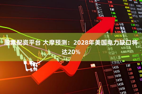 股票配资平台 大摩预测：2028年美国电力缺口将达20%