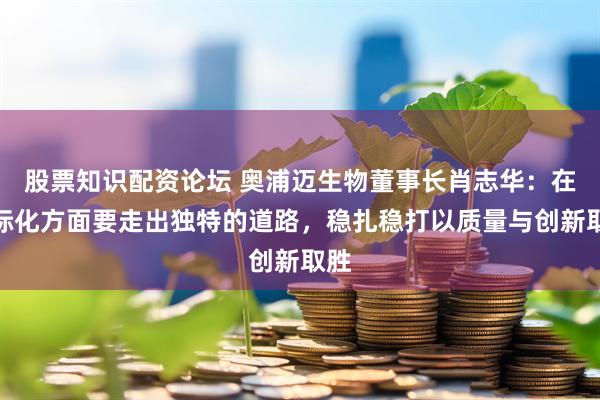 股票知识配资论坛 奥浦迈生物董事长肖志华：在国际化方面要走出独特的道路，稳扎稳打以质量与创新取胜