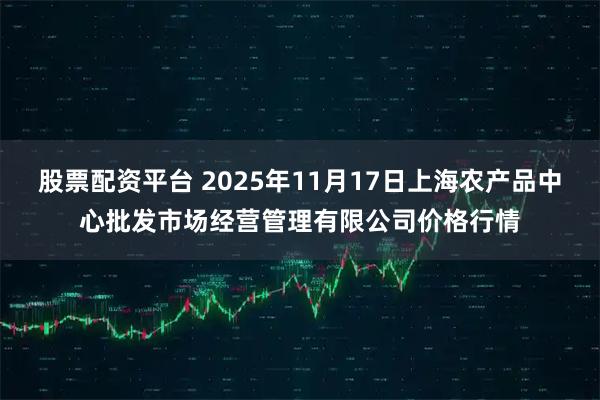 股票配资平台 2025年11月17日上海农产品中心批发市场经营管理有限公司价格行情