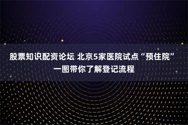 股票知识配资论坛 北京5家医院试点“预住院” 一图带你了解登记流程