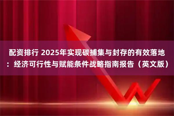 配资排行 2025年实现碳捕集与封存的有效落地：经济可行性与赋能条件战略指南报告（英文版）