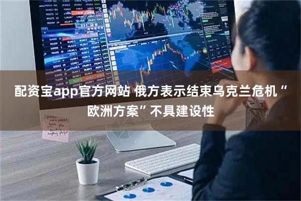 配资宝app官方网站 俄方表示结束乌克兰危机“欧洲方案”不具建设性