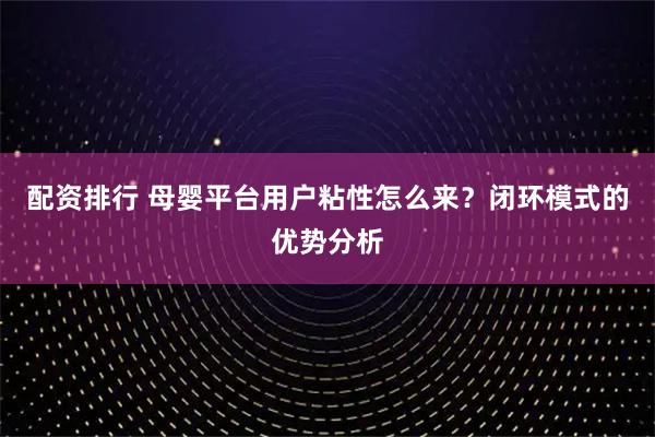 配资排行 母婴平台用户粘性怎么来？闭环模式的优势分析