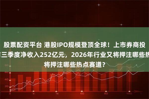股票配资平台 港股IPO规模登顶全球！上市券商投行业务前三季度净收入252亿元，2026年行业又将押注哪些热点赛道？