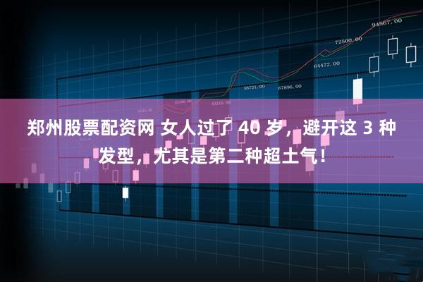郑州股票配资网 女人过了 40 岁，避开这 3 种发型，尤其是第二种超土气！