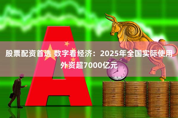 股票配资首选 数字看经济：2025年全国实际使用外资超7000亿元