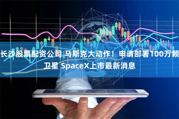 长沙股票配资公司 马斯克大动作！申请部署100万颗卫星 SpaceX上市最新消息