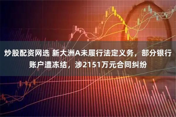 炒股配资网选 新大洲A未履行法定义务，部分银行账户遭冻结，涉2151万元合同纠纷