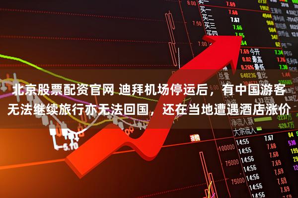 北京股票配资官网 迪拜机场停运后，有中国游客无法继续旅行亦无法回国，还在当地遭遇酒店涨价