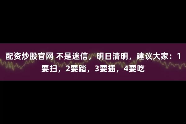 配资炒股官网 不是迷信，明日清明，建议大家：1要扫，2要踏，3要插，4要吃
